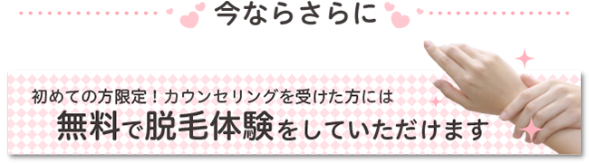 今ならさらに、初めての方限定!カウンセリングを受けた方には無料で脱毛体験をしていただけます